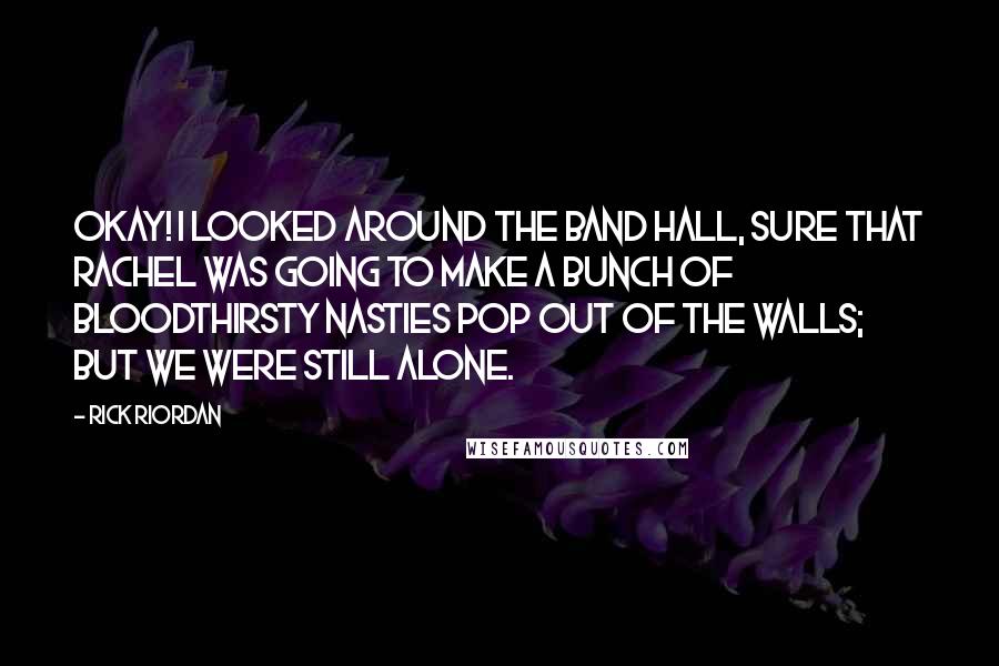 Rick Riordan Quotes: Okay! I looked around the band hall, sure that Rachel was going to make a bunch of bloodthirsty nasties pop out of the walls; but we were still alone.