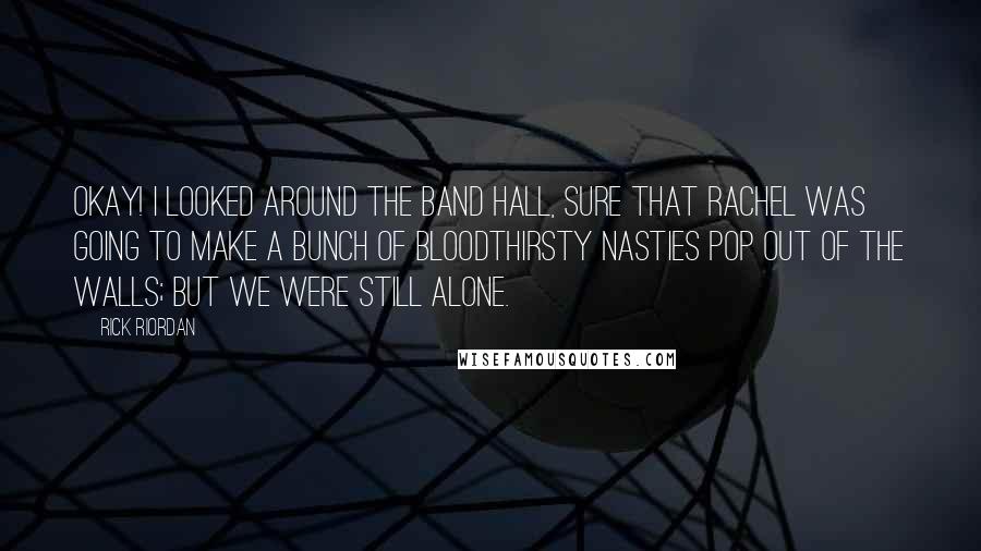 Rick Riordan Quotes: Okay! I looked around the band hall, sure that Rachel was going to make a bunch of bloodthirsty nasties pop out of the walls; but we were still alone.