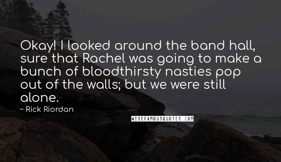 Rick Riordan Quotes: Okay! I looked around the band hall, sure that Rachel was going to make a bunch of bloodthirsty nasties pop out of the walls; but we were still alone.