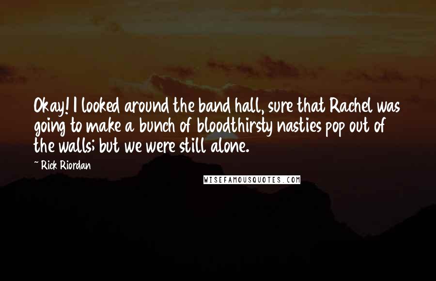 Rick Riordan Quotes: Okay! I looked around the band hall, sure that Rachel was going to make a bunch of bloodthirsty nasties pop out of the walls; but we were still alone.