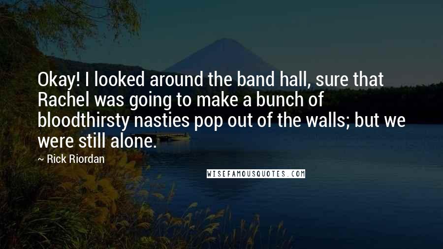 Rick Riordan Quotes: Okay! I looked around the band hall, sure that Rachel was going to make a bunch of bloodthirsty nasties pop out of the walls; but we were still alone.
