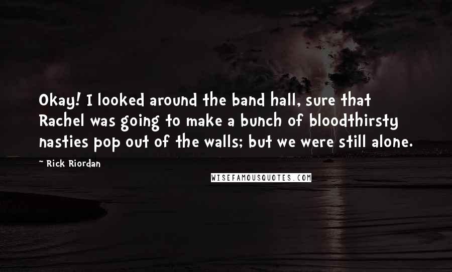 Rick Riordan Quotes: Okay! I looked around the band hall, sure that Rachel was going to make a bunch of bloodthirsty nasties pop out of the walls; but we were still alone.