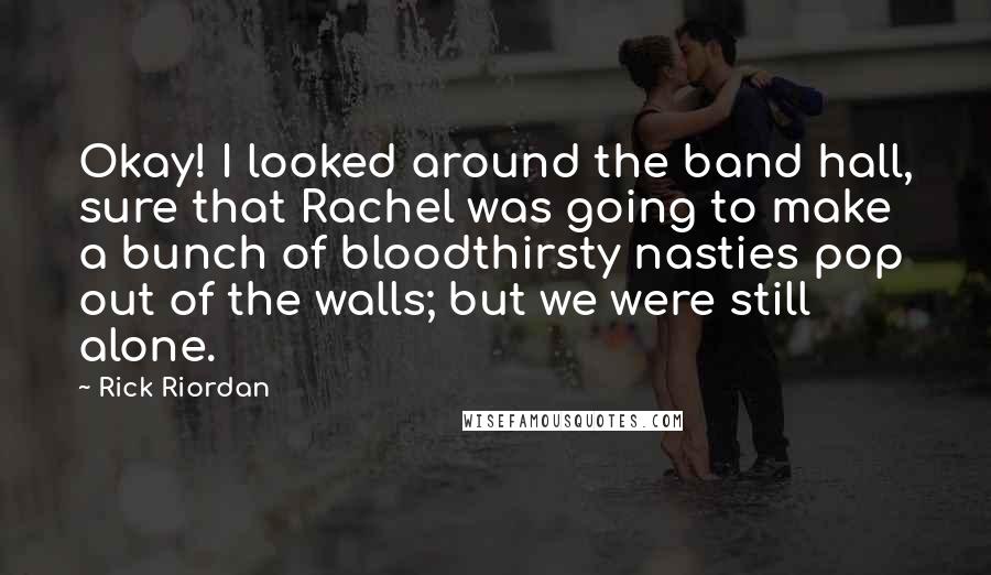 Rick Riordan Quotes: Okay! I looked around the band hall, sure that Rachel was going to make a bunch of bloodthirsty nasties pop out of the walls; but we were still alone.