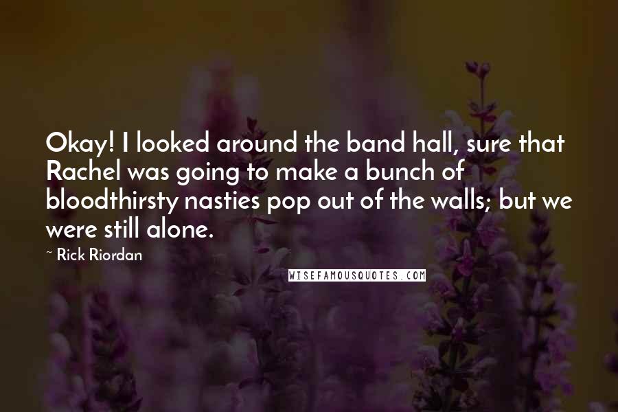 Rick Riordan Quotes: Okay! I looked around the band hall, sure that Rachel was going to make a bunch of bloodthirsty nasties pop out of the walls; but we were still alone.