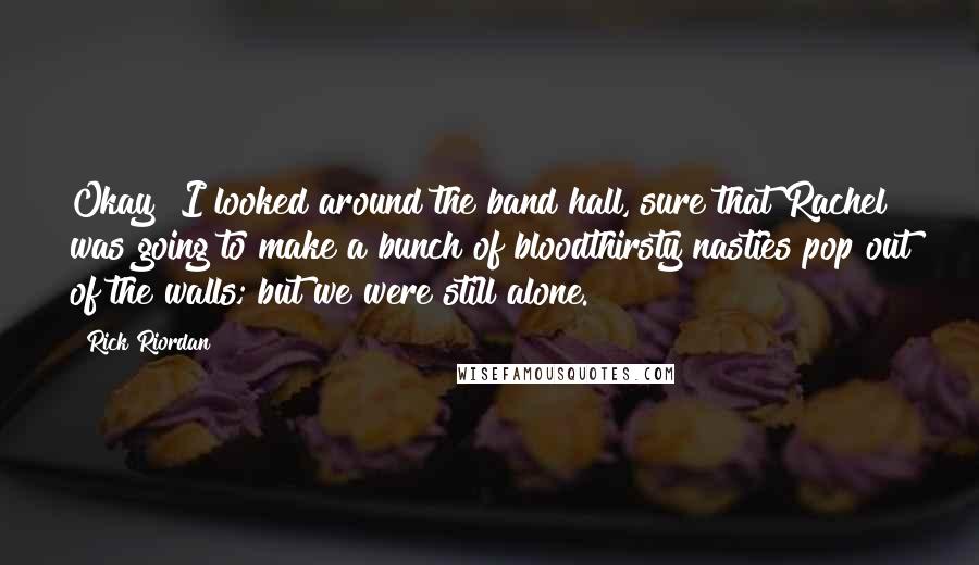 Rick Riordan Quotes: Okay! I looked around the band hall, sure that Rachel was going to make a bunch of bloodthirsty nasties pop out of the walls; but we were still alone.