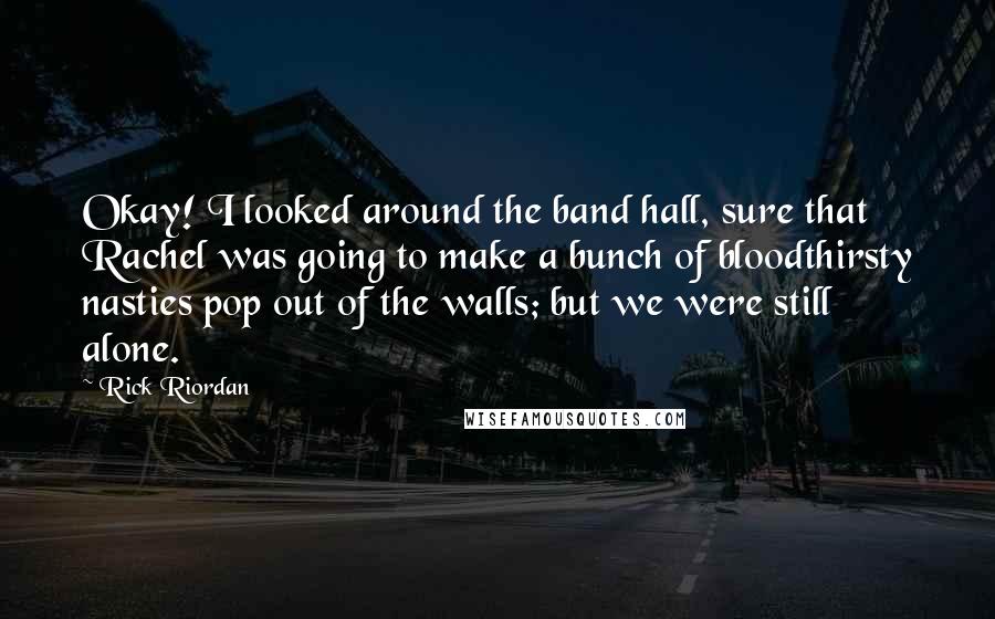 Rick Riordan Quotes: Okay! I looked around the band hall, sure that Rachel was going to make a bunch of bloodthirsty nasties pop out of the walls; but we were still alone.