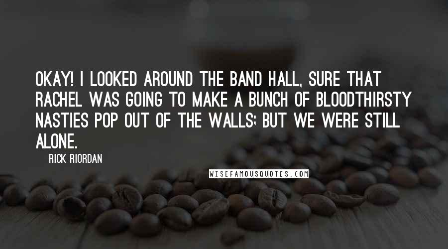 Rick Riordan Quotes: Okay! I looked around the band hall, sure that Rachel was going to make a bunch of bloodthirsty nasties pop out of the walls; but we were still alone.