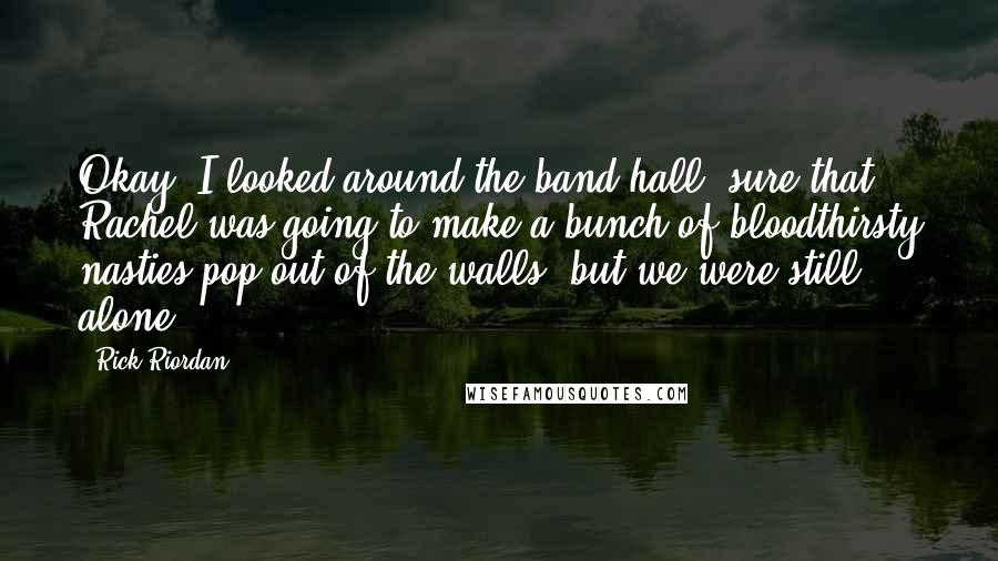 Rick Riordan Quotes: Okay! I looked around the band hall, sure that Rachel was going to make a bunch of bloodthirsty nasties pop out of the walls; but we were still alone.