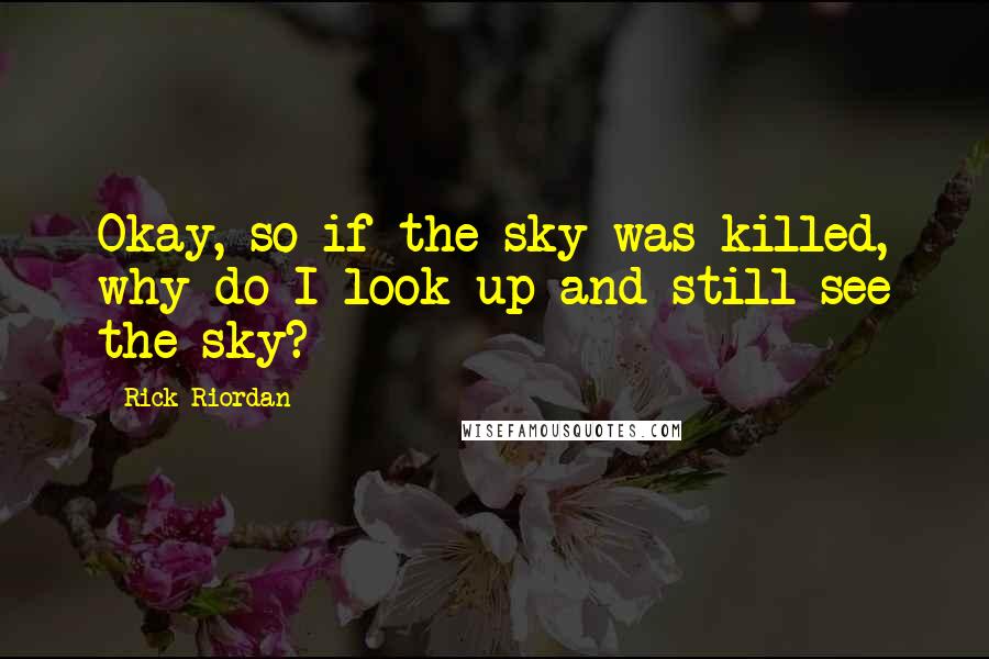 Rick Riordan Quotes: Okay, so if the sky was killed, why do I look up and still see the sky?