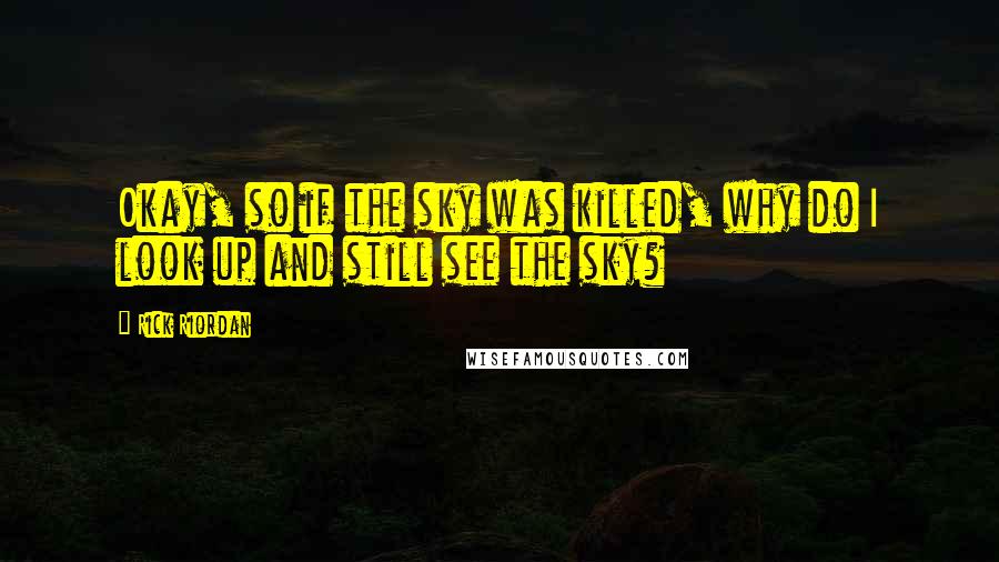 Rick Riordan Quotes: Okay, so if the sky was killed, why do I look up and still see the sky?