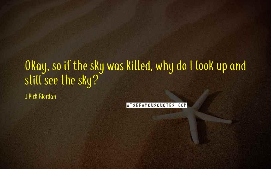 Rick Riordan Quotes: Okay, so if the sky was killed, why do I look up and still see the sky?