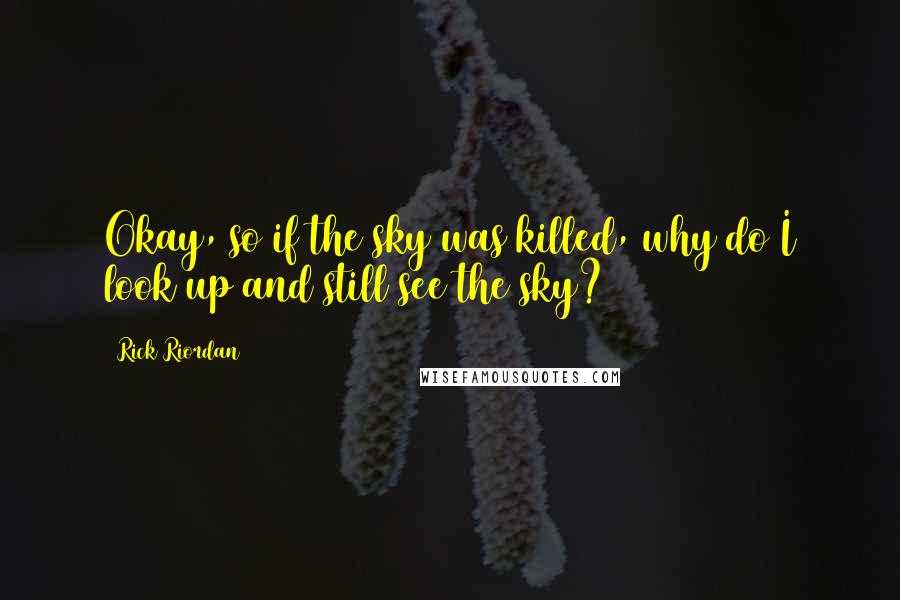 Rick Riordan Quotes: Okay, so if the sky was killed, why do I look up and still see the sky?