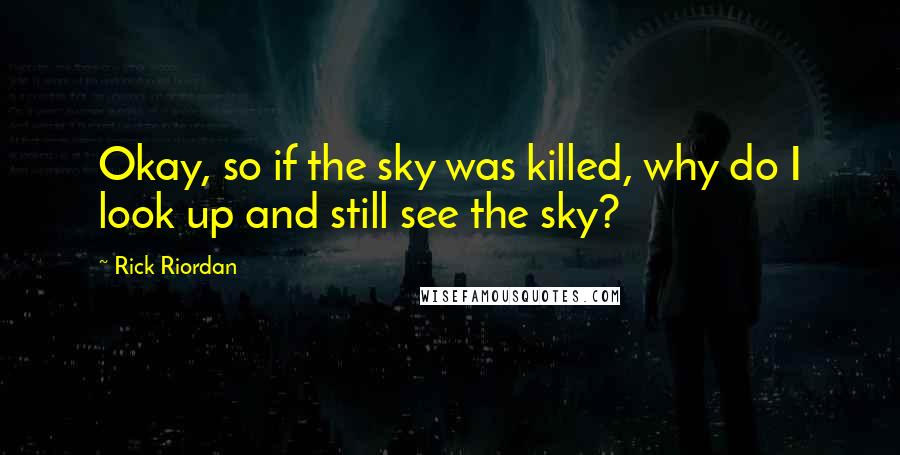 Rick Riordan Quotes: Okay, so if the sky was killed, why do I look up and still see the sky?