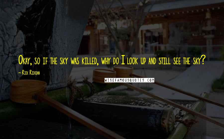 Rick Riordan Quotes: Okay, so if the sky was killed, why do I look up and still see the sky?