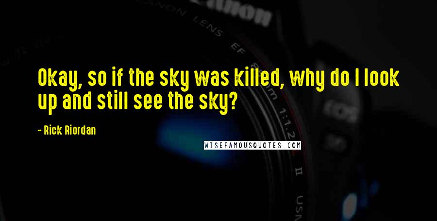 Rick Riordan Quotes: Okay, so if the sky was killed, why do I look up and still see the sky?