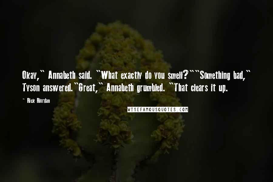 Rick Riordan Quotes: Okay," Annabeth said. "What exactly do you smell?""Something bad," Tyson answered."Great," Annabeth grumbled. "That clears it up.