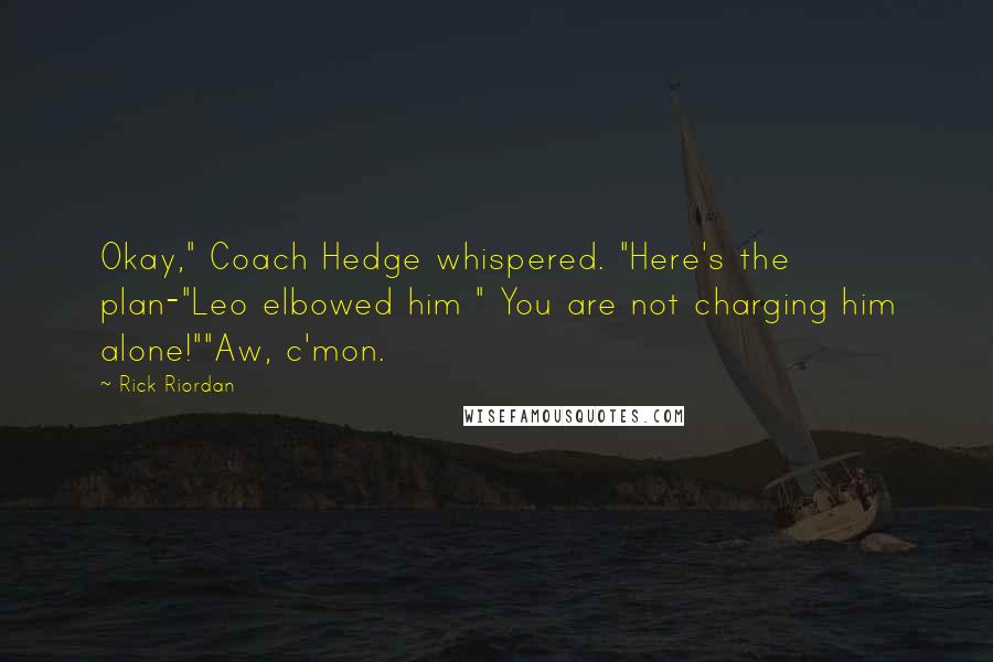 Rick Riordan Quotes: Okay," Coach Hedge whispered. "Here's the plan-"Leo elbowed him " You are not charging him alone!""Aw, c'mon.