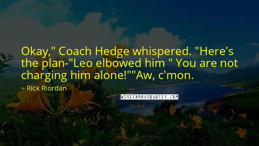 Rick Riordan Quotes: Okay," Coach Hedge whispered. "Here's the plan-"Leo elbowed him " You are not charging him alone!""Aw, c'mon.