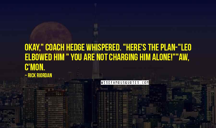 Rick Riordan Quotes: Okay," Coach Hedge whispered. "Here's the plan-"Leo elbowed him " You are not charging him alone!""Aw, c'mon.