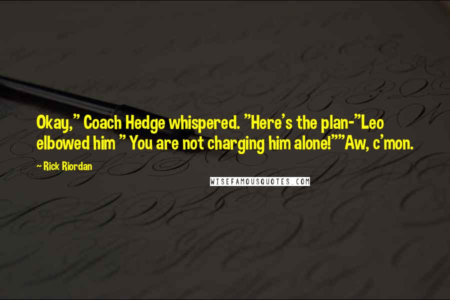 Rick Riordan Quotes: Okay," Coach Hedge whispered. "Here's the plan-"Leo elbowed him " You are not charging him alone!""Aw, c'mon.