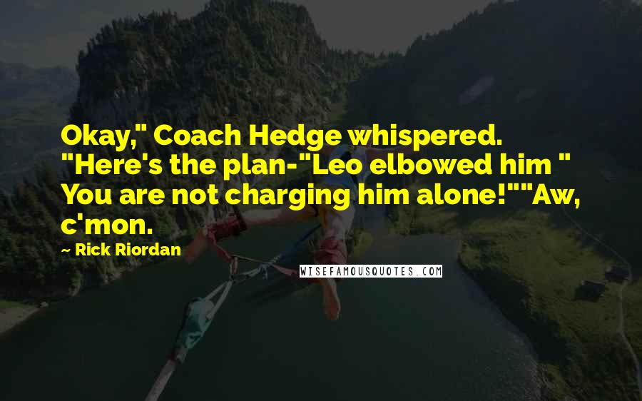 Rick Riordan Quotes: Okay," Coach Hedge whispered. "Here's the plan-"Leo elbowed him " You are not charging him alone!""Aw, c'mon.