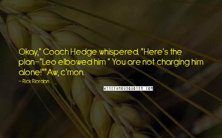 Rick Riordan Quotes: Okay," Coach Hedge whispered. "Here's the plan-"Leo elbowed him " You are not charging him alone!""Aw, c'mon.