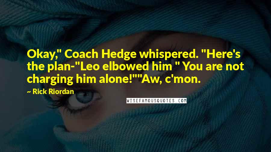 Rick Riordan Quotes: Okay," Coach Hedge whispered. "Here's the plan-"Leo elbowed him " You are not charging him alone!""Aw, c'mon.