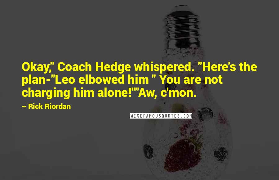 Rick Riordan Quotes: Okay," Coach Hedge whispered. "Here's the plan-"Leo elbowed him " You are not charging him alone!""Aw, c'mon.