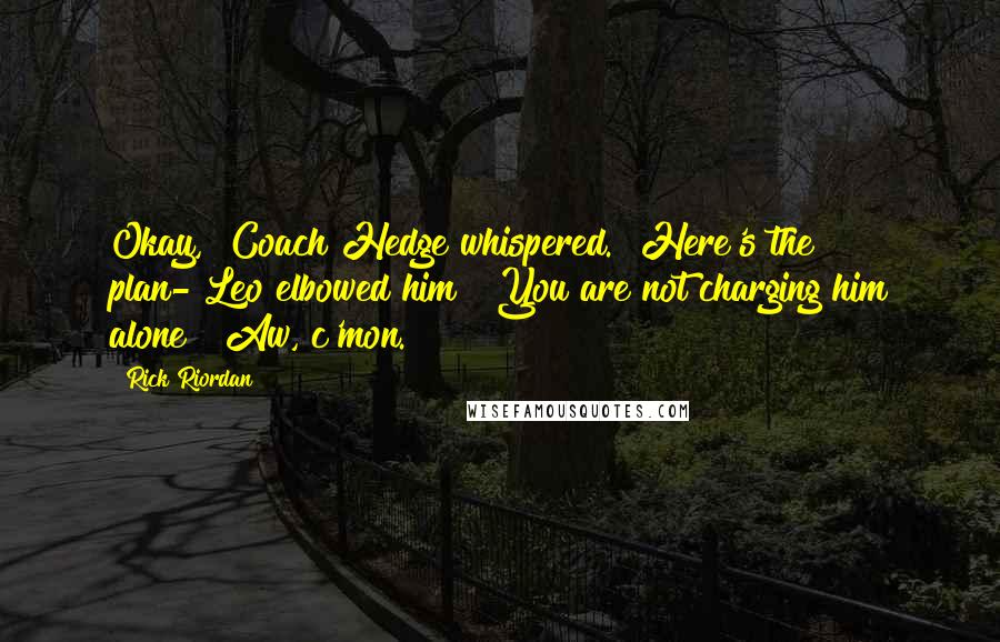 Rick Riordan Quotes: Okay," Coach Hedge whispered. "Here's the plan-"Leo elbowed him " You are not charging him alone!""Aw, c'mon.