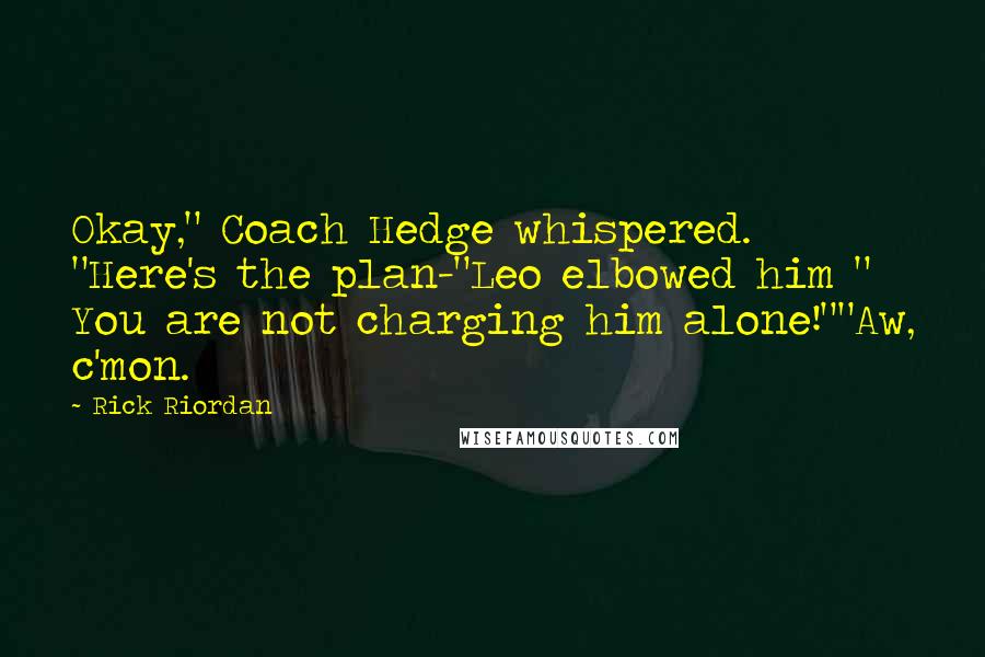 Rick Riordan Quotes: Okay," Coach Hedge whispered. "Here's the plan-"Leo elbowed him " You are not charging him alone!""Aw, c'mon.