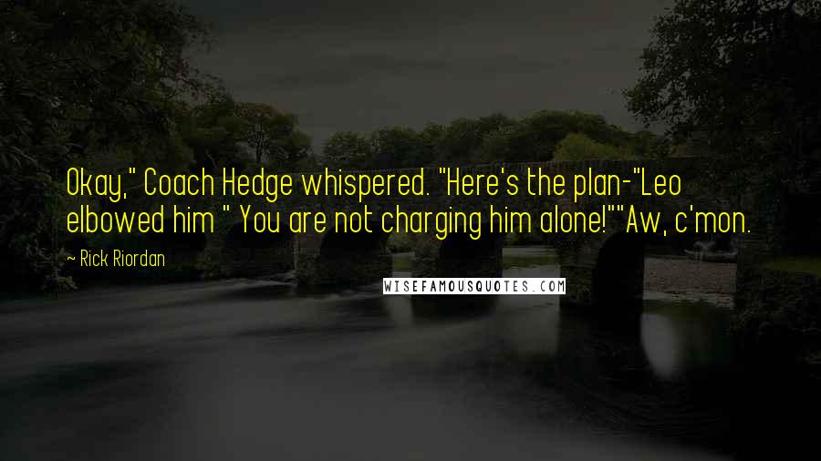 Rick Riordan Quotes: Okay," Coach Hedge whispered. "Here's the plan-"Leo elbowed him " You are not charging him alone!""Aw, c'mon.