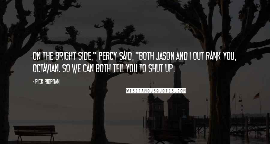 Rick Riordan Quotes: On the bright side," Percy said, "both Jason and I out rank you, Octavian. So we can both tell you to shut up.