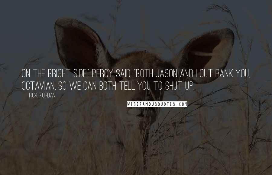 Rick Riordan Quotes: On the bright side," Percy said, "both Jason and I out rank you, Octavian. So we can both tell you to shut up.