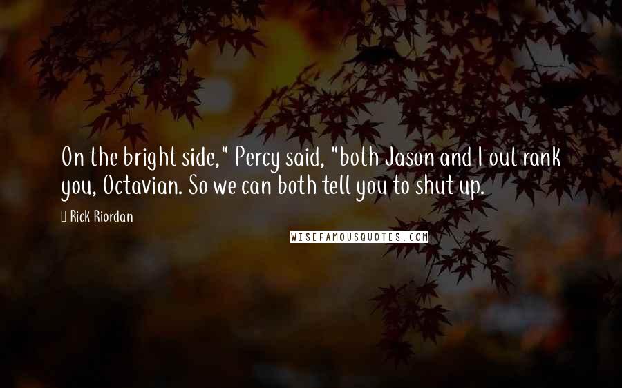 Rick Riordan Quotes: On the bright side," Percy said, "both Jason and I out rank you, Octavian. So we can both tell you to shut up.