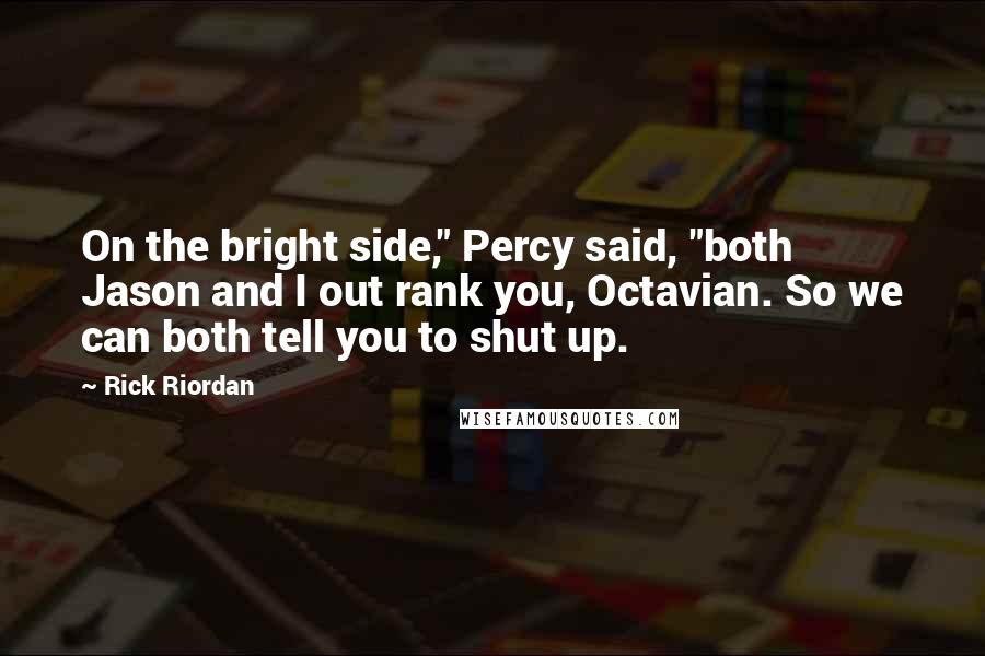 Rick Riordan Quotes: On the bright side," Percy said, "both Jason and I out rank you, Octavian. So we can both tell you to shut up.