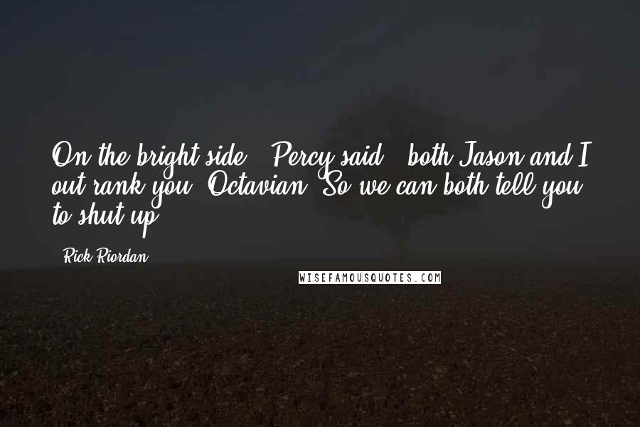 Rick Riordan Quotes: On the bright side," Percy said, "both Jason and I out rank you, Octavian. So we can both tell you to shut up.