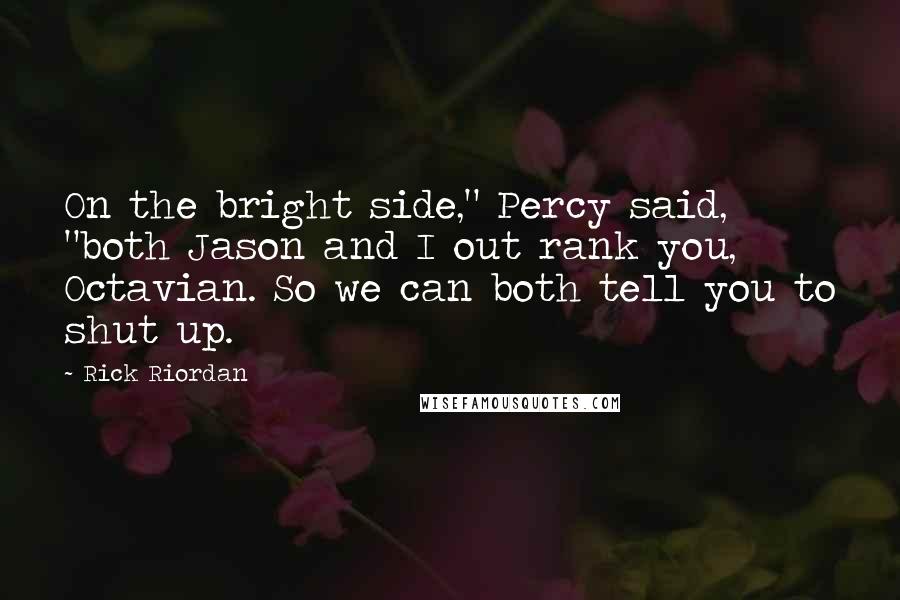 Rick Riordan Quotes: On the bright side," Percy said, "both Jason and I out rank you, Octavian. So we can both tell you to shut up.