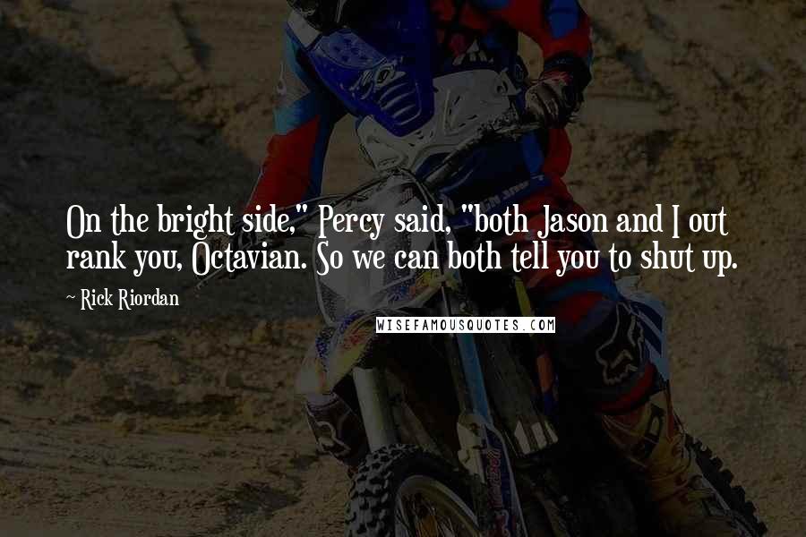 Rick Riordan Quotes: On the bright side," Percy said, "both Jason and I out rank you, Octavian. So we can both tell you to shut up.