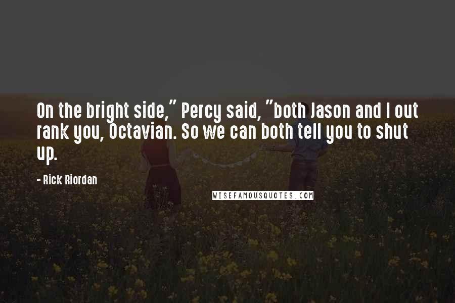 Rick Riordan Quotes: On the bright side," Percy said, "both Jason and I out rank you, Octavian. So we can both tell you to shut up.