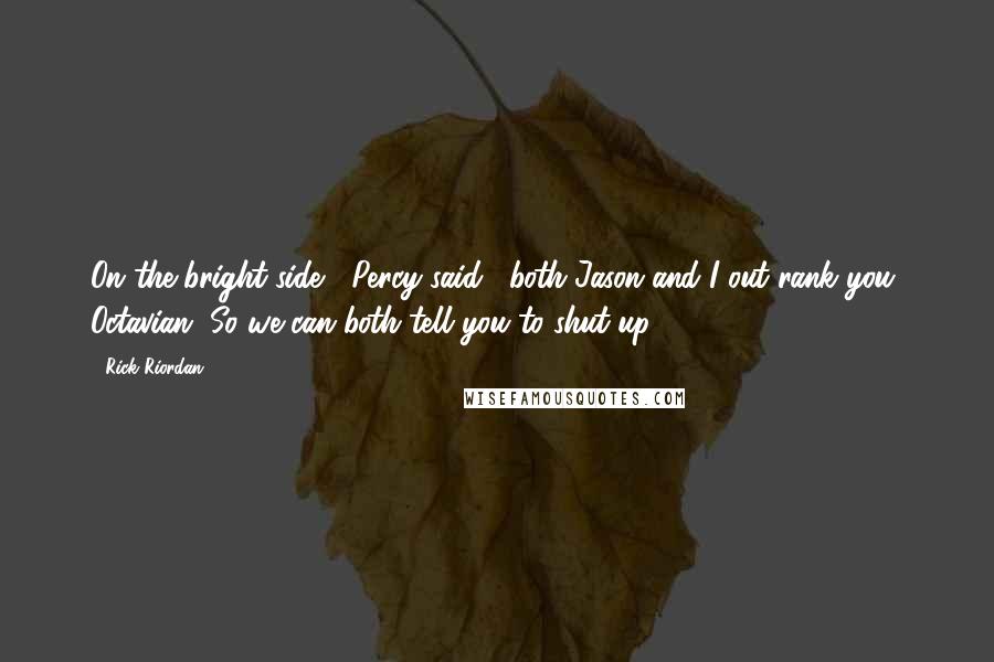 Rick Riordan Quotes: On the bright side," Percy said, "both Jason and I out rank you, Octavian. So we can both tell you to shut up.