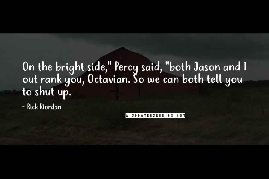 Rick Riordan Quotes: On the bright side," Percy said, "both Jason and I out rank you, Octavian. So we can both tell you to shut up.