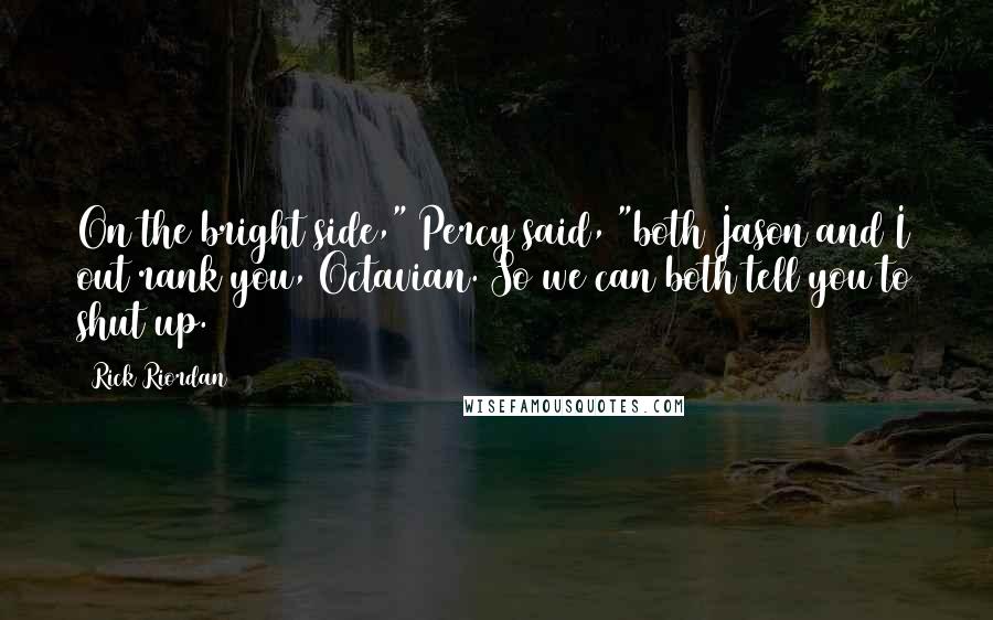 Rick Riordan Quotes: On the bright side," Percy said, "both Jason and I out rank you, Octavian. So we can both tell you to shut up.