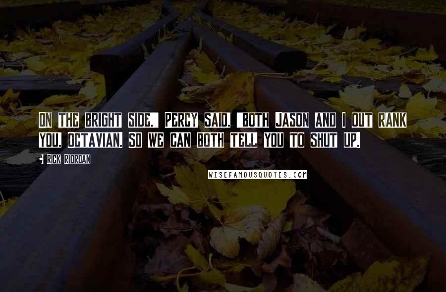 Rick Riordan Quotes: On the bright side," Percy said, "both Jason and I out rank you, Octavian. So we can both tell you to shut up.