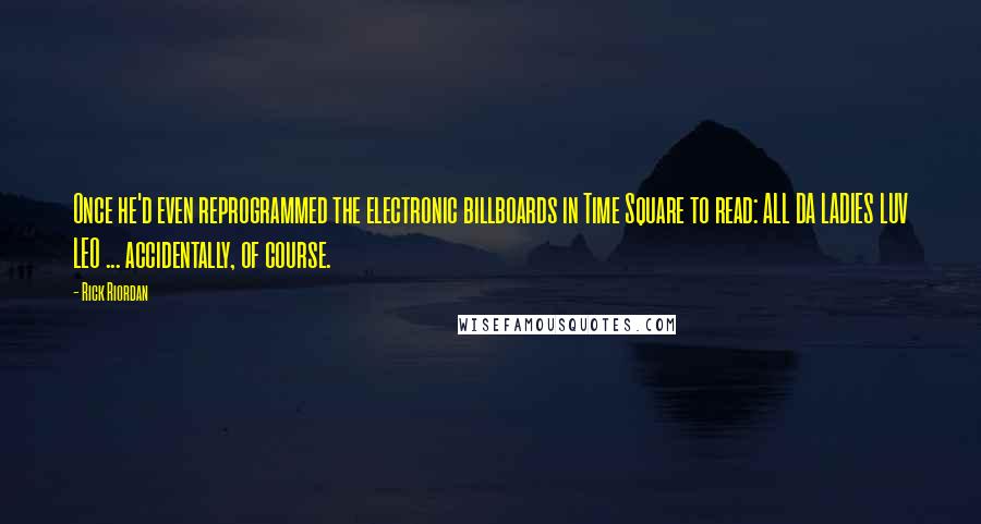 Rick Riordan Quotes: Once he'd even reprogrammed the electronic billboards in Time Square to read: ALL DA LADIES LUV LEO ... accidentally, of course.