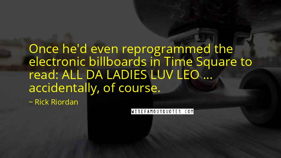 Rick Riordan Quotes: Once he'd even reprogrammed the electronic billboards in Time Square to read: ALL DA LADIES LUV LEO ... accidentally, of course.