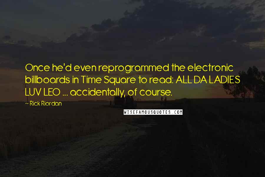 Rick Riordan Quotes: Once he'd even reprogrammed the electronic billboards in Time Square to read: ALL DA LADIES LUV LEO ... accidentally, of course.