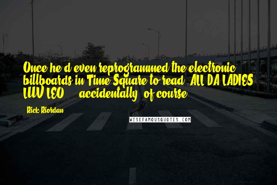 Rick Riordan Quotes: Once he'd even reprogrammed the electronic billboards in Time Square to read: ALL DA LADIES LUV LEO ... accidentally, of course.