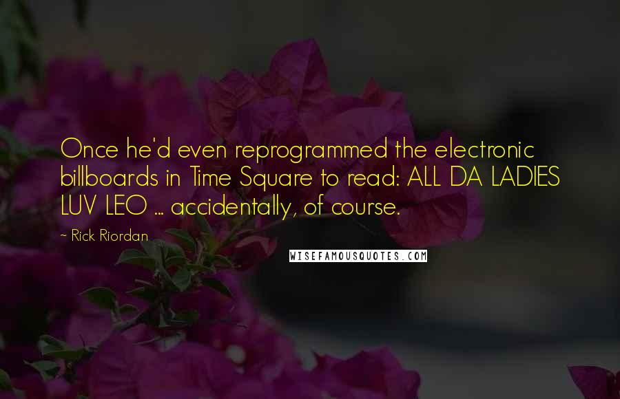 Rick Riordan Quotes: Once he'd even reprogrammed the electronic billboards in Time Square to read: ALL DA LADIES LUV LEO ... accidentally, of course.