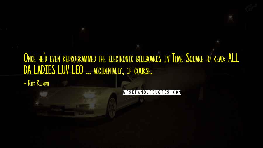 Rick Riordan Quotes: Once he'd even reprogrammed the electronic billboards in Time Square to read: ALL DA LADIES LUV LEO ... accidentally, of course.