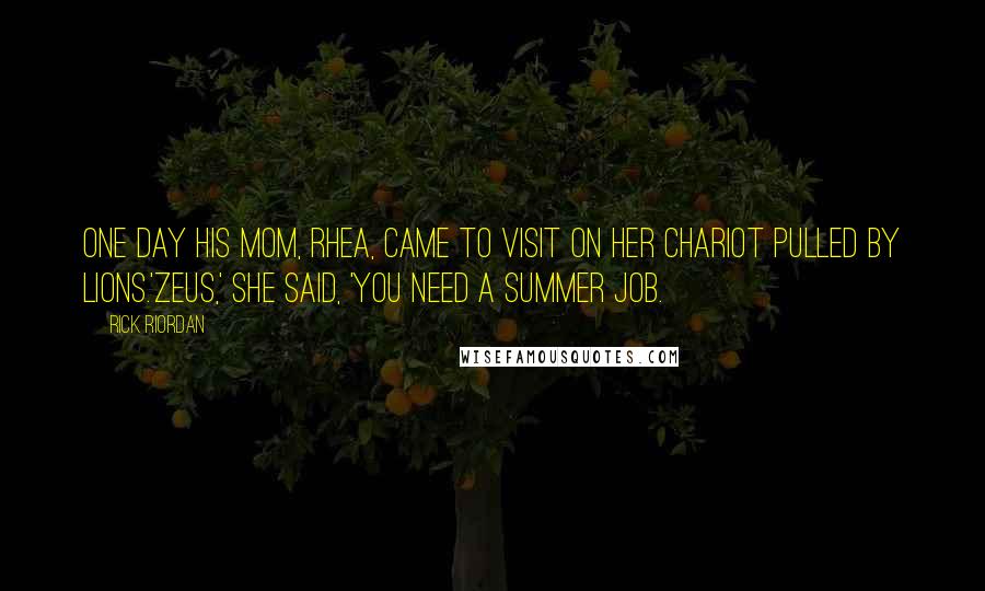 Rick Riordan Quotes: One day his mom, Rhea, came to visit on her chariot pulled by lions.'Zeus,' she said, 'you need a summer job.